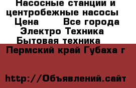 Насосные станции и центробежные насосы  › Цена ­ 1 - Все города Электро-Техника » Бытовая техника   . Пермский край,Губаха г.